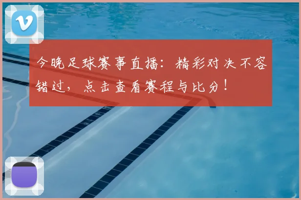 今晚足球赛事直播：精彩对决不容错过，点击查看赛程与比分！