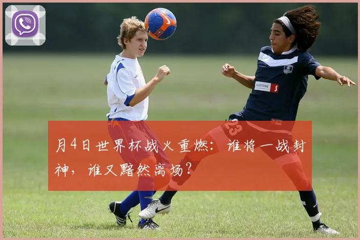 月4日世界杯战火重燃：谁将一战封神，谁又黯然离场？