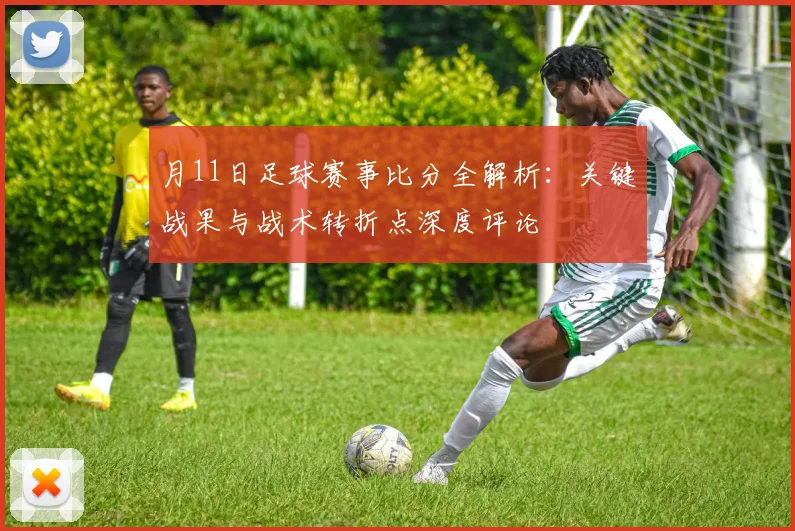月11日足球赛事比分全解析：关键战果与战术转折点深度评论