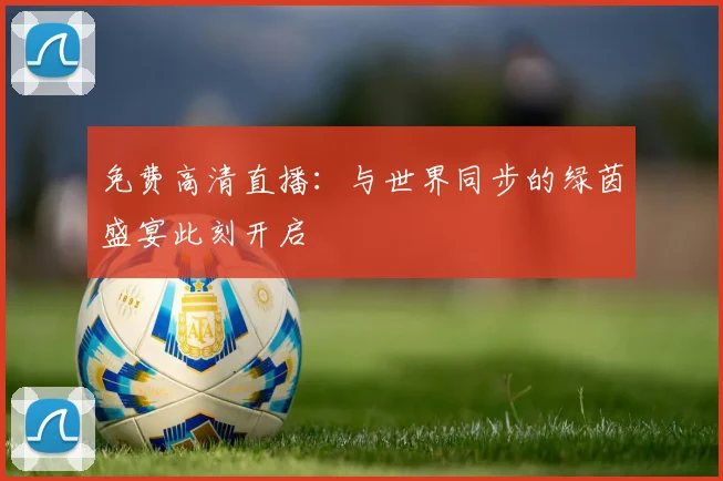 免费高清直播:与世界同步的绿茵盛宴此刻开启