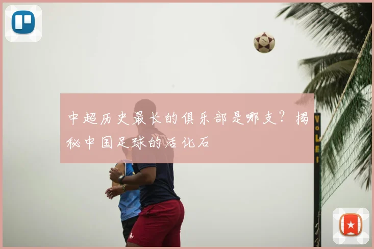 中超历史最长的俱乐部是哪支？揭秘中国足球的活化石