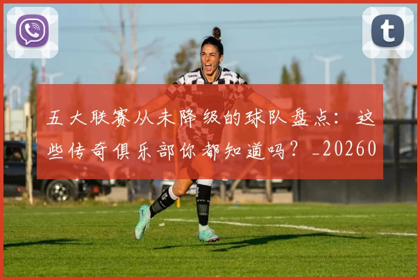 五大联赛从未降级的球队盘点：这些传奇俱乐部你都知道吗？_20260609201529