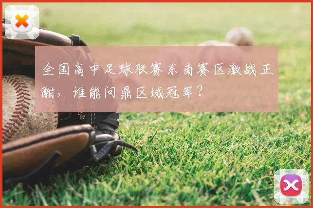 全国高中足球联赛东南赛区激战正酣,谁能问鼎区域冠军?