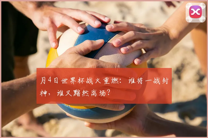 月4日世界杯战火重燃:谁将一战封神,谁又黯然离场?