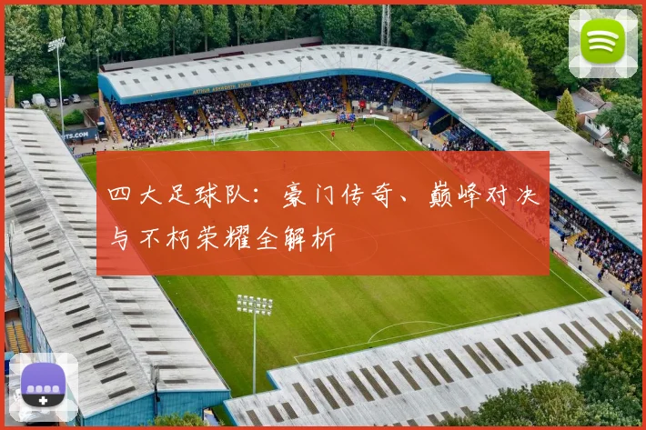 四大足球队：豪门传奇、巅峰对决与不朽荣耀全解析