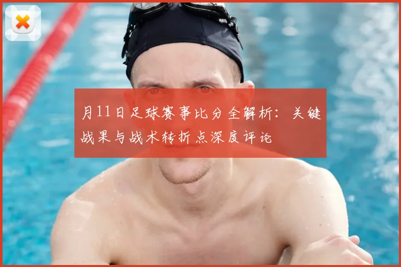 月11日足球赛事比分全解析:关键战果与战术转折点深度评论