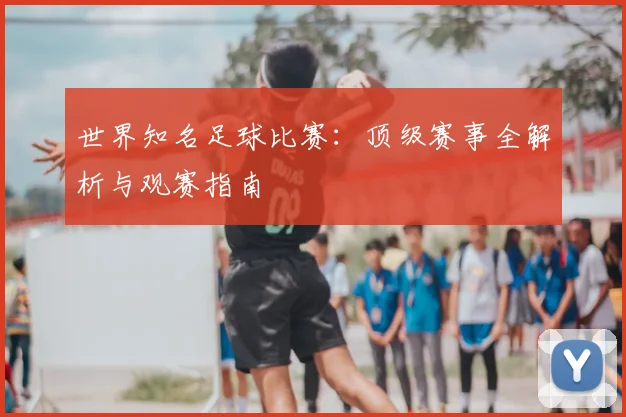 世界知名足球比赛：顶级赛事全解析与观赛指南