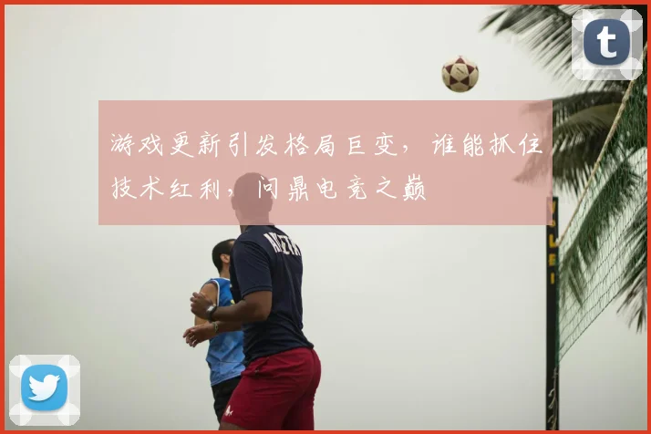 游戏更新引发格局巨变，谁能抓住技术红利，问鼎电竞之巅