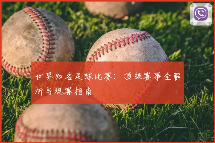 世界知名足球比赛：顶级赛事全解析与观赛指南