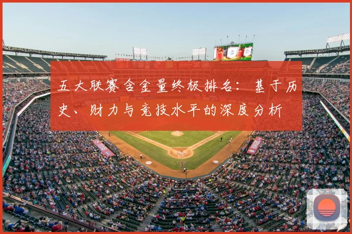 五大联赛含金量终极排名：基于历史、财力与竞技水平的深度分析