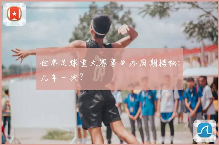 世界足球重大赛事举办周期揭秘:几年一次?
